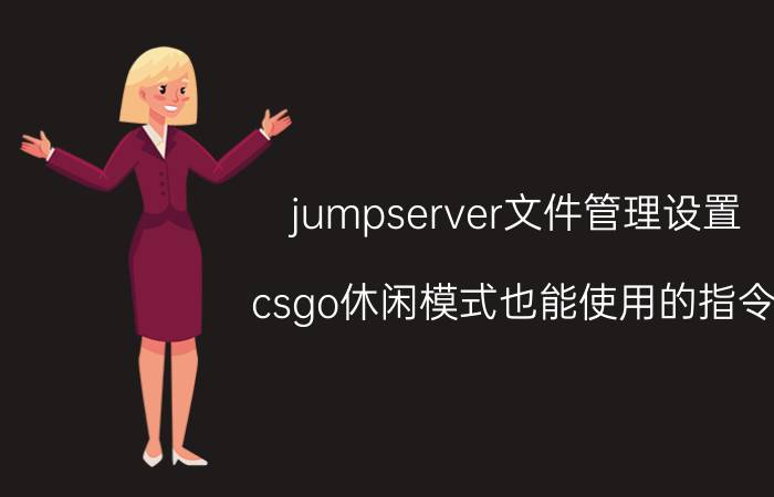 jumpserver文件管理设置 csgo休闲模式也能使用的指令？